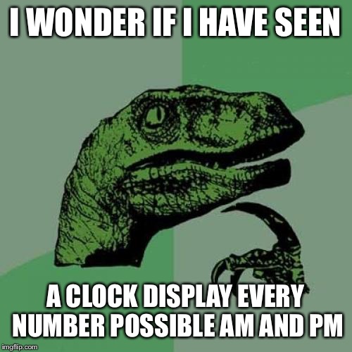 Philosoraptor | I WONDER IF I HAVE SEEN; A CLOCK DISPLAY EVERY NUMBER POSSIBLE AM AND PM | image tagged in memes,philosoraptor | made w/ Imgflip meme maker