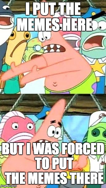 Put It Somewhere Else Patrick | I PUT THE MEMES HERE; BUT I WAS FORCED TO PUT THE MEMES THERE | image tagged in memes,put it somewhere else patrick | made w/ Imgflip meme maker