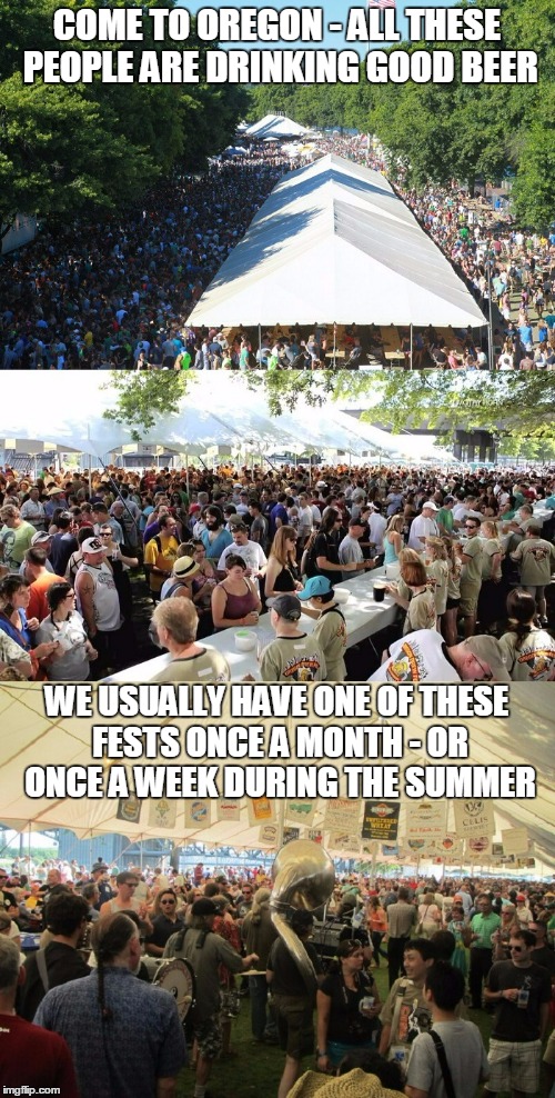 COME TO OREGON - ALL THESE PEOPLE ARE DRINKING GOOD BEER WE USUALLY HAVE ONE OF THESE FESTS ONCE A MONTH - OR ONCE A WEEK DURING THE SUMMER | made w/ Imgflip meme maker