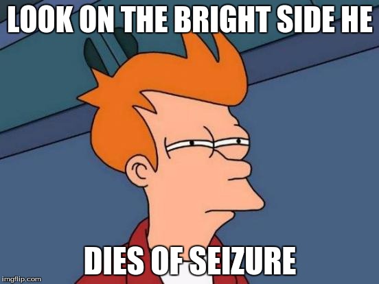 Futurama Fry | LOOK ON THE BRIGHT SIDE HE; DIES OF SEIZURE | image tagged in memes,futurama fry | made w/ Imgflip meme maker