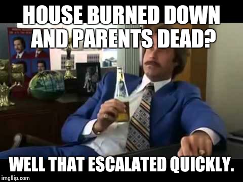 Well That Escalated Quickly | HOUSE BURNED DOWN AND PARENTS DEAD? WELL THAT ESCALATED QUICKLY. | image tagged in memes,well that escalated quickly | made w/ Imgflip meme maker