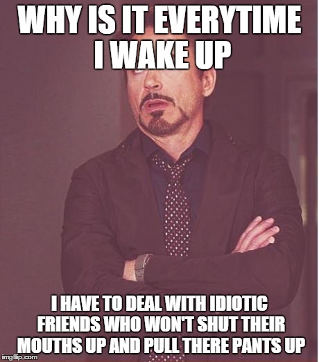 Face You Make Robert Downey Jr | WHY IS IT EVERYTIME I WAKE UP; I HAVE TO DEAL WITH IDIOTIC FRIENDS WHO WON'T SHUT THEIR MOUTHS UP AND PULL THERE PANTS UP | image tagged in memes,face you make robert downey jr | made w/ Imgflip meme maker