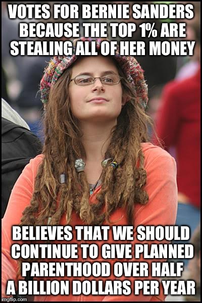 College Liberal Meme | VOTES FOR BERNIE SANDERS BECAUSE THE TOP 1% ARE STEALING ALL OF HER MONEY; BELIEVES THAT WE SHOULD CONTINUE TO GIVE PLANNED PARENTHOOD OVER HALF A BILLION DOLLARS PER YEAR | image tagged in memes,college liberal | made w/ Imgflip meme maker