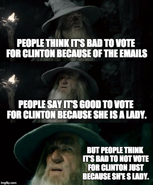 Confused Gandalf | PEOPLE THINK IT'S BAD TO VOTE FOR CLINTON BECAUSE OF THE EMAILS; PEOPLE SAY IT'S GOOD TO VOTE FOR CLINTON BECAUSE SHE IS A LADY. BUT PEOPLE THINK IT'S BAD TO NOT VOTE FOR CLINTON JUST BECAUSE SH'E S LADY. | image tagged in memes,confused gandalf | made w/ Imgflip meme maker