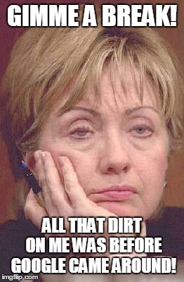 Tired Hillary | GIMME A BREAK! ALL THAT DIRT ON ME WAS BEFORE GOOGLE CAME AROUND! | image tagged in tired hillary | made w/ Imgflip meme maker
