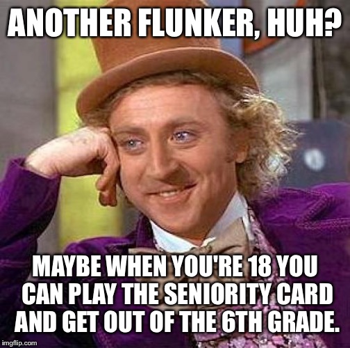 Creepy Condescending Wonka Meme | ANOTHER FLUNKER, HUH? MAYBE WHEN YOU'RE 18 YOU CAN PLAY THE SENIORITY CARD AND GET OUT OF THE 6TH GRADE. | image tagged in memes,creepy condescending wonka | made w/ Imgflip meme maker