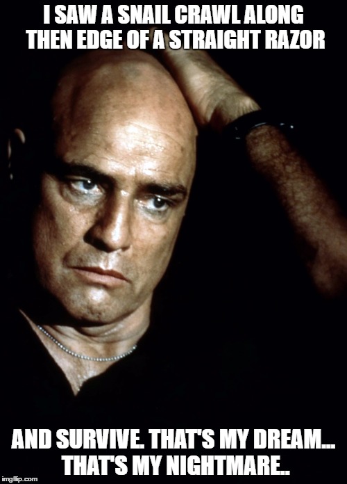 Brando Apocalypse Now | I SAW A SNAIL CRAWL ALONG THEN EDGE OF A STRAIGHT RAZOR; AND SURVIVE. THAT'S MY DREAM... THAT'S MY NIGHTMARE.. | image tagged in brando apocalypse now | made w/ Imgflip meme maker