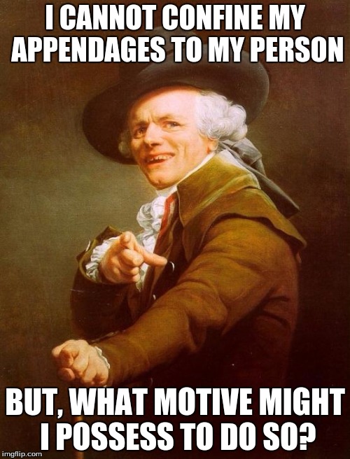 I had this song stuck in my head after hearing it on the radio. | I CANNOT CONFINE MY APPENDAGES TO MY PERSON; BUT, WHAT MOTIVE MIGHT I POSSESS TO DO SO? | image tagged in memes,joseph ducreux | made w/ Imgflip meme maker