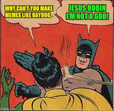 Batman Slapping Robin Meme | WHY CAN'T YOU MAKE MEMES LIKE RAYDOG... JESUS ROBIN I'M NOT A GOD! | image tagged in memes,batman slapping robin | made w/ Imgflip meme maker