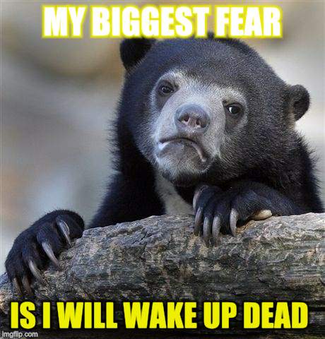 Confession Bear Meme | MY BIGGEST FEAR IS I WILL WAKE UP DEAD | image tagged in memes,confession bear | made w/ Imgflip meme maker
