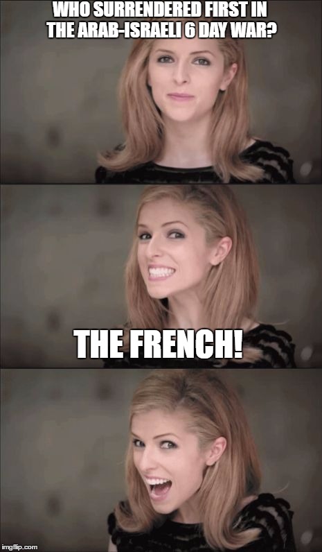 Bad Pun Anna Kendrick Meme | WHO SURRENDERED FIRST IN THE ARAB-ISRAELI 6 DAY WAR? THE FRENCH! | image tagged in memes,bad pun anna kendrick | made w/ Imgflip meme maker