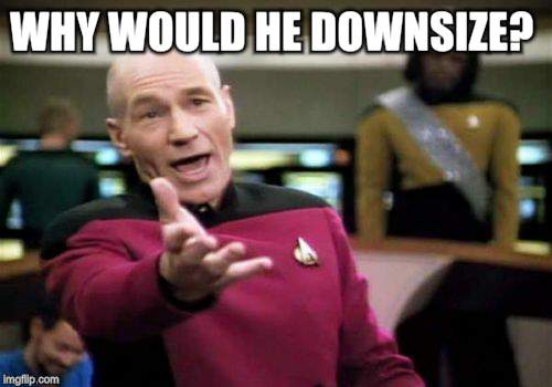 Picard Wtf Meme | WHY WOULD HE DOWNSIZE? | image tagged in memes,picard wtf | made w/ Imgflip meme maker