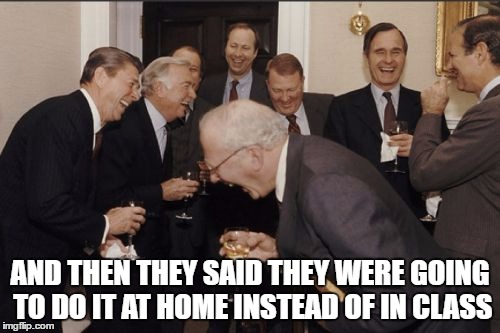 Laughing Men In Suits | AND THEN THEY SAID THEY WERE GOING TO DO IT AT HOME INSTEAD OF IN CLASS | image tagged in memes,laughing men in suits | made w/ Imgflip meme maker