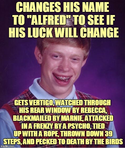 The Wrong Man  :D | CHANGES HIS NAME TO "ALFRED" TO SEE IF HIS LUCK WILL CHANGE; GETS VERTIGO, WATCHED THROUGH HIS REAR WINDOW BY REBECCA, BLACKMAILED BY MARNIE, ATTACKED IN A FRENZY BY A PSYCHO, TIED UP WITH A ROPE, THROWN DOWN 39 STEPS, AND PECKED TO DEATH BY THE BIRDS | image tagged in memes,bad luck brian,bad luck brian name change,movies,alfred hitchcock | made w/ Imgflip meme maker