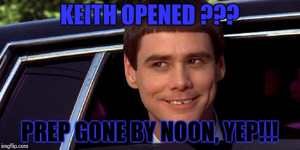 dumb and dumber | KEITH OPENED ??? PREP GONE BY NOON, YEP!!! | image tagged in dumb and dumber | made w/ Imgflip meme maker