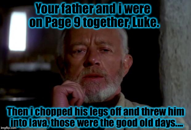 Page 9 has a long history in a galaxy far, far, away....... | Your father and i were on Page 9 together, Luke. Then i chopped his legs off and threw him into lava, those were the good old days.... | image tagged in obi wan,funny memes,funny,obi wan kenobi,memes | made w/ Imgflip meme maker