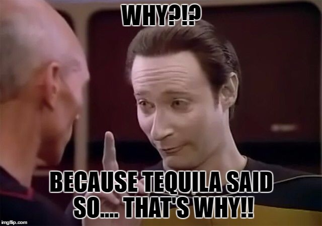 tequila | WHY?!? BECAUSE TEQUILA SAID SO.... THAT'S WHY!! | image tagged in drunk data | made w/ Imgflip meme maker