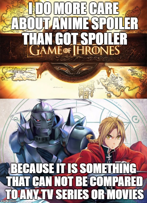 Share if you care the same way | I DO MORE CARE ABOUT ANIME SPOILER THAN GOT SPOILER; BECAUSE IT IS SOMETHING THAT CAN NOT BE COMPARED TO ANY TV SERIES OR MOVIES | image tagged in game of thrones,fullmetal alchemist,anime,creativity | made w/ Imgflip meme maker