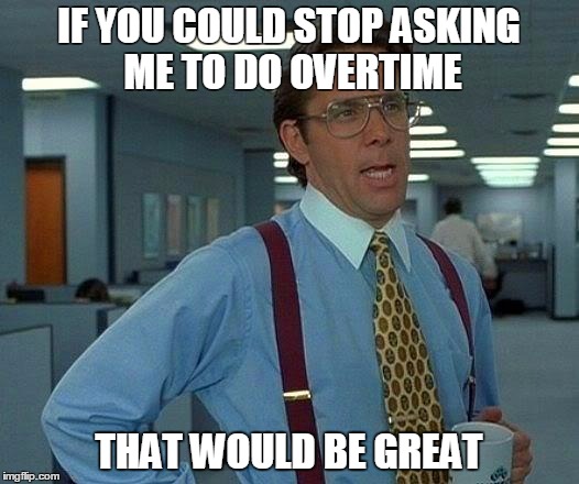 That Would Be Great Meme | IF YOU COULD STOP ASKING ME TO DO OVERTIME; THAT WOULD BE GREAT | image tagged in memes,that would be great | made w/ Imgflip meme maker