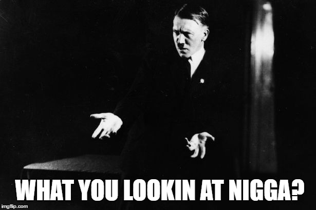 Hitler memes | WHAT YOU LOOKIN AT NIGGA? | image tagged in hitler,adolf hitler,nigga,funny,meme | made w/ Imgflip meme maker