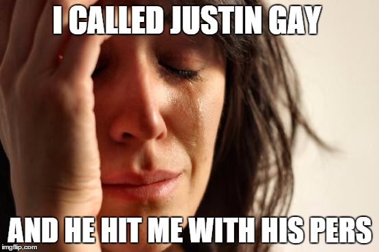 First World Problems | I CALLED JUSTIN GAY; AND HE HIT ME WITH HIS PERS | image tagged in memes,first world problems | made w/ Imgflip meme maker