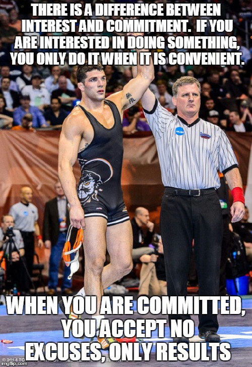 THERE IS A DIFFERENCE BETWEEN INTEREST AND COMMITMENT.  IF YOU ARE INTERESTED IN DOING SOMETHING, YOU ONLY DO IT WHEN IT IS CONVENIENT. WHEN YOU ARE COMMITTED, YOU ACCEPT NO EXCUSES, ONLY RESULTS | image tagged in wrestling | made w/ Imgflip meme maker