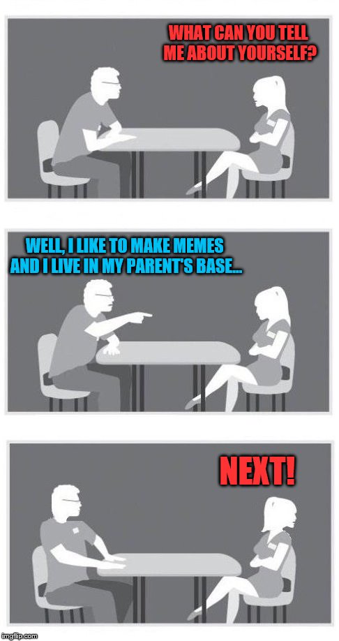 WHAT CAN YOU TELL ME ABOUT YOURSELF? NEXT! WELL, I LIKE TO MAKE MEMES AND I LIVE IN MY PARENT'S BASE... | image tagged in speed dating 20 | made w/ Imgflip meme maker