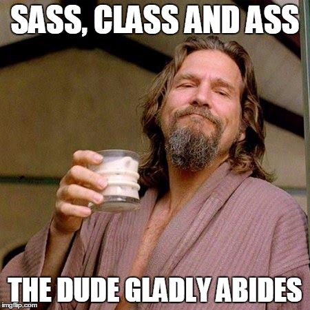 The Dude | SASS, CLASS AND ASS; THE DUDE GLADLY ABIDES | image tagged in the dude | made w/ Imgflip meme maker