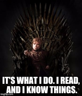Tyrion on the Iron Throne | IT'S WHAT I DO. I READ, AND I KNOW THINGS. | image tagged in tyrion on the iron throne | made w/ Imgflip meme maker