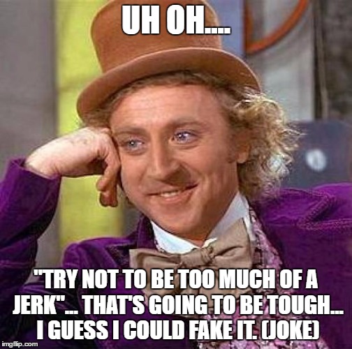 Creepy Condescending Wonka Meme | UH OH.... "TRY NOT TO BE TOO MUCH OF A JERK"... THAT'S GOING TO BE TOUGH... I GUESS I COULD FAKE IT. (JOKE) | image tagged in memes,creepy condescending wonka | made w/ Imgflip meme maker