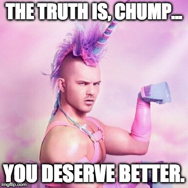 Unicorn MAN Meme | THE TRUTH IS, CHUMP... YOU DESERVE BETTER. | image tagged in memes,unicorn man | made w/ Imgflip meme maker
