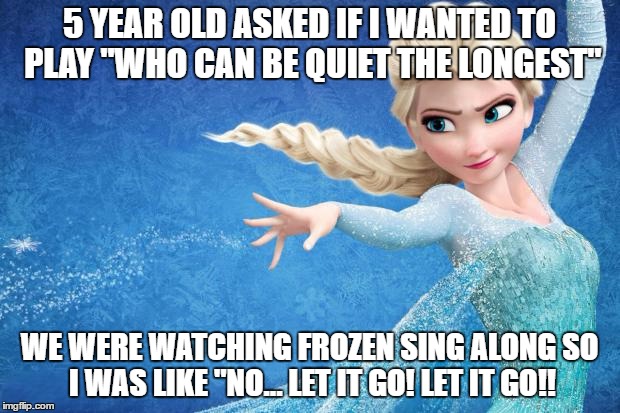 Who Is Really The Child? | 5 YEAR OLD ASKED IF I WANTED TO PLAY "WHO CAN BE QUIET THE LONGEST"; WE WERE WATCHING FROZEN SING ALONG SO I WAS LIKE "NO... LET IT GO! LET IT GO!! | image tagged in frozen,quiet,let it go,never grow up | made w/ Imgflip meme maker