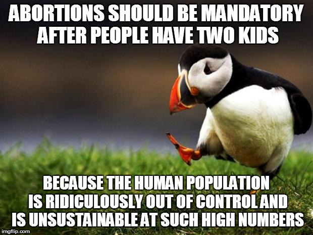 Unpopular but true, humans are parasites in large numbers | ABORTIONS SHOULD BE MANDATORY AFTER PEOPLE HAVE TWO KIDS; BECAUSE THE HUMAN POPULATION IS RIDICULOUSLY OUT OF CONTROL AND IS UNSUSTAINABLE AT SUCH HIGH NUMBERS | image tagged in memes,unpopular opinion puffin | made w/ Imgflip meme maker