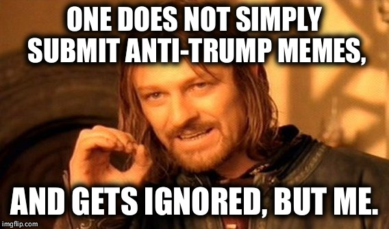 One Does Not Simply | ONE DOES NOT SIMPLY SUBMIT ANTI-TRUMP MEMES, AND GETS IGNORED, BUT ME. | image tagged in memes,one does not simply | made w/ Imgflip meme maker