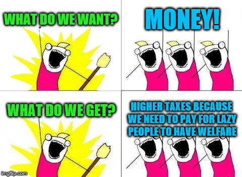 What Do We Want Meme | WHAT DO WE WANT? MONEY! HIGHER TAXES BECAUSE WE NEED TO PAY FOR LAZY PEOPLE TO HAVE WELFARE; WHAT DO WE GET? | image tagged in memes,what do we want | made w/ Imgflip meme maker