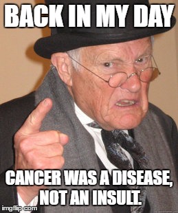 Back In My Day Meme |  BACK IN MY DAY; CANCER WAS A DISEASE, NOT AN INSULT. | image tagged in memes,back in my day | made w/ Imgflip meme maker