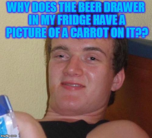 10 Guy | WHY DOES THE BEER DRAWER IN MY FRIDGE HAVE A PICTURE OF A CARROT ON IT?? | image tagged in memes,10 guy | made w/ Imgflip meme maker