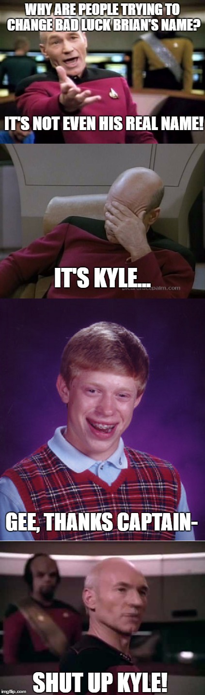 Some Clarification here... | WHY ARE PEOPLE TRYING TO CHANGE BAD LUCK BRIAN'S NAME? IT'S NOT EVEN HIS REAL NAME! IT'S KYLE... GEE, THANKS CAPTAIN-; SHUT UP KYLE! | image tagged in captain picard facepalm,captain picard,bad luck brian,kyle | made w/ Imgflip meme maker