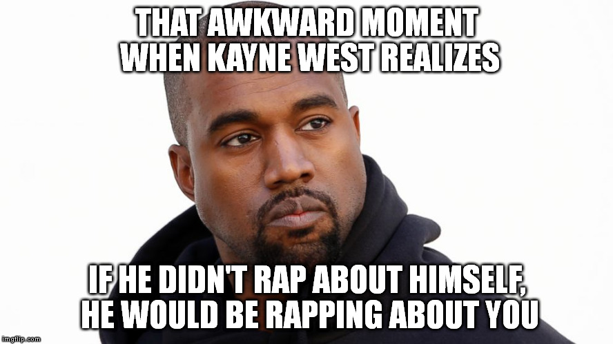 And neither of us would be happy about that | THAT AWKWARD MOMENT WHEN KAYNE WEST REALIZES; IF HE DIDN'T RAP ABOUT HIMSELF, HE WOULD BE RAPPING ABOUT YOU | image tagged in kayne west,memes,funny | made w/ Imgflip meme maker
