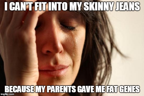 First World Problems | I CAN'T FIT INTO MY SKINNY JEANS; BECAUSE MY PARENTS GAVE ME FAT GENES | image tagged in memes,first world problems | made w/ Imgflip meme maker