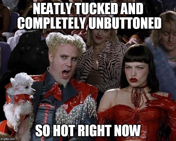 Mugatu So Hot Right Now Meme | NEATLY TUCKED AND COMPLETELY UNBUTTONED SO HOT RIGHT NOW | image tagged in memes,mugatu so hot right now | made w/ Imgflip meme maker