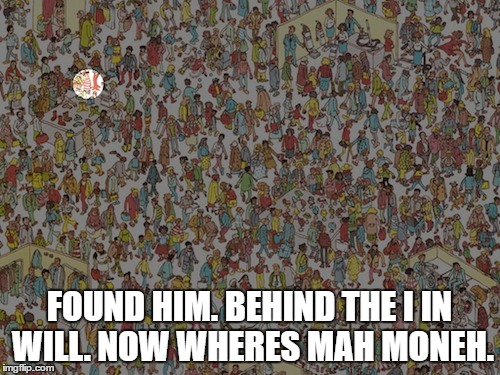 FOUND HIM. BEHIND THE I IN WILL. NOW WHERES MAH MONEH. | made w/ Imgflip meme maker