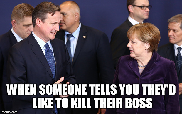 kill your boss | WHEN SOMEONE TELLS YOU THEY'D LIKE TO KILL THEIR BOSS | image tagged in boss,david cameron,tory conservative,eu,funny | made w/ Imgflip meme maker
