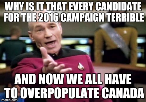 Picard Wtf Meme | WHY IS IT THAT EVERY CANDIDATE FOR THE 2016 CAMPAIGN TERRIBLE; AND NOW WE ALL HAVE TO OVERPOPULATE CANADA | image tagged in memes,picard wtf | made w/ Imgflip meme maker