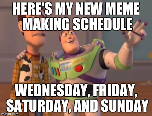 X, X Everywhere | HERE'S MY NEW MEME MAKING SCHEDULE; WEDNESDAY, FRIDAY, SATURDAY, AND SUNDAY | image tagged in memes,x x everywhere | made w/ Imgflip meme maker