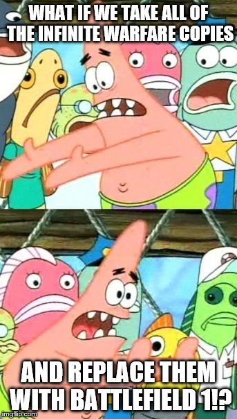 Put It Somewhere Else Patrick Meme | WHAT IF WE TAKE ALL OF THE INFINITE WARFARE COPIES; AND REPLACE THEM WITH BATTLEFIELD 1!? | image tagged in memes,put it somewhere else patrick | made w/ Imgflip meme maker
