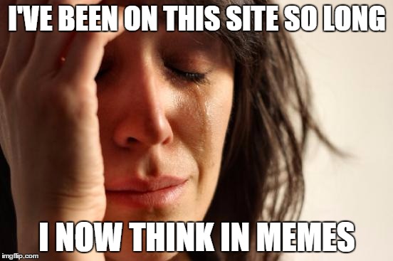 First World Problems Meme | I'VE BEEN ON THIS SITE SO LONG; I NOW THINK IN MEMES | image tagged in memes,first world problems | made w/ Imgflip meme maker