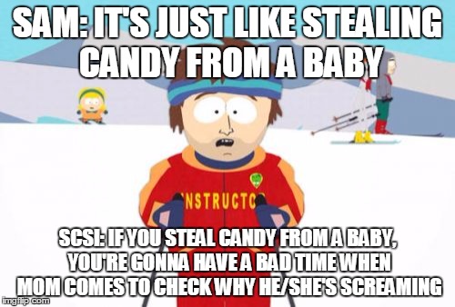 Super Cool Ski Instructor Meme | SAM: IT'S JUST LIKE STEALING CANDY FROM A BABY; SCSI: IF YOU STEAL CANDY FROM A BABY, YOU'RE GONNA HAVE A BAD TIME WHEN MOM COMES TO CHECK WHY HE/SHE'S SCREAMING | image tagged in memes,super cool ski instructor | made w/ Imgflip meme maker