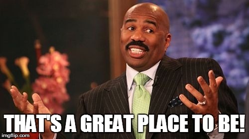 Steve Harvey Meme | THAT'S A GREAT PLACE TO BE! | image tagged in memes,steve harvey | made w/ Imgflip meme maker