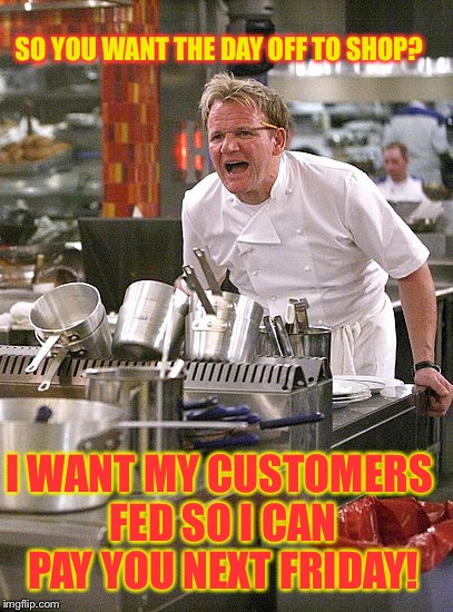 Millennial work weeks in Bernie's world | SO YOU WANT THE DAY OFF TO SHOP? I WANT MY CUSTOMERS FED SO I CAN PAY YOU NEXT FRIDAY! | image tagged in hell's kitchen,meme,shopping,paycheck | made w/ Imgflip meme maker